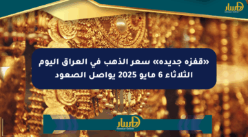 «قفزة جديدة» سعر الذهب في العراق اليوم الثلاثاء 6 مايو 2025 يواصل الصعود
